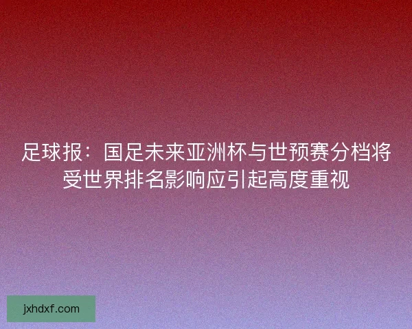 足球报：国足未来亚洲杯与世预赛分档将受世界排名影响应引起高度重视
