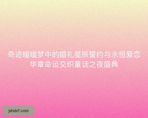 奇迹暖暖梦中的婚礼星辰誓约与永恒爱恋华章命运交织童话之夜盛典