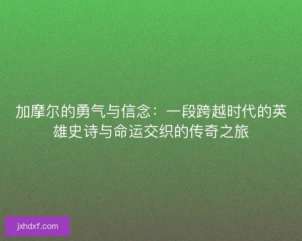 加摩尔的勇气与信念：一段跨越时代的英雄史诗与命运交织的传奇之旅