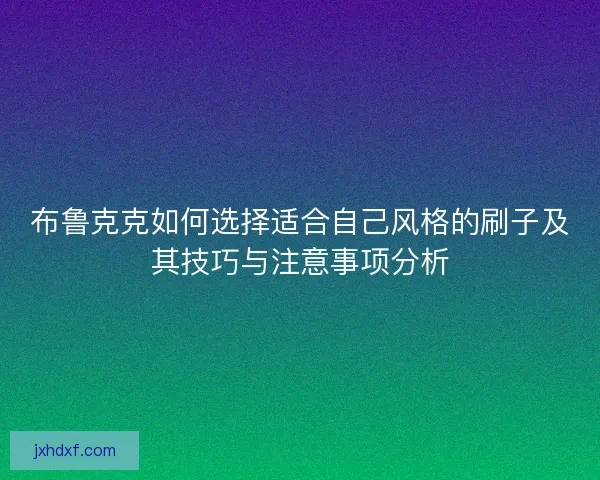 布鲁克克如何选择适合自己风格的刷子及其技巧与注意事项分析