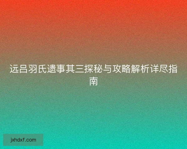 远吕羽氏遗事其三探秘与攻略解析详尽指南