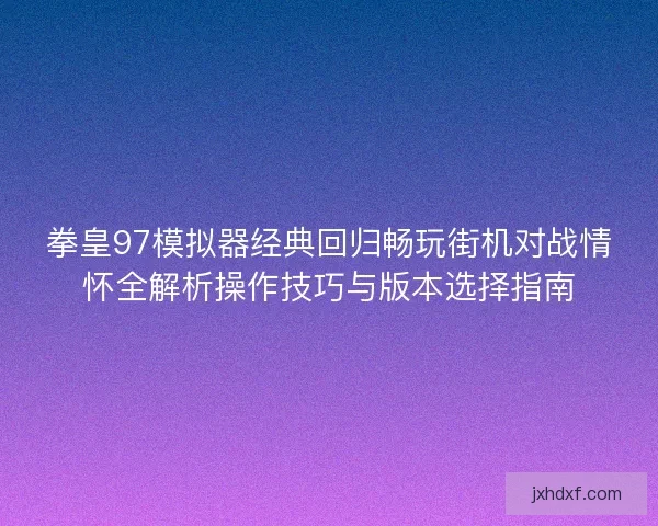 拳皇97模拟器经典回归畅玩街机对战情怀全解析操作技巧与版本选择指南
