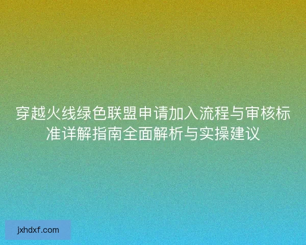 穿越火线绿色联盟申请加入流程与审核标准详解指南全面解析与实操建议