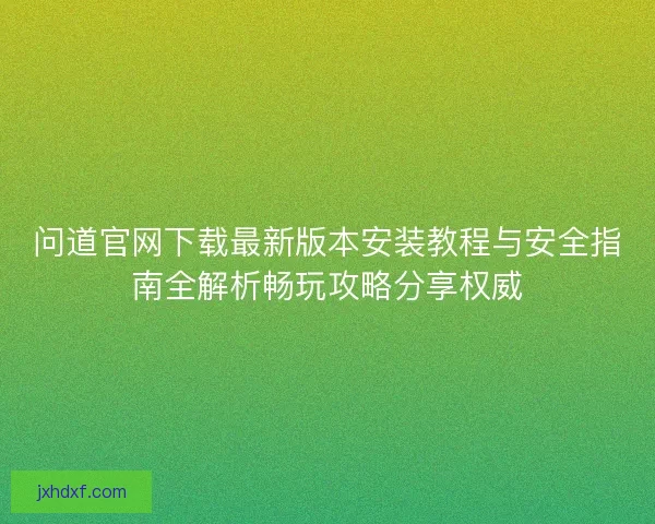 问道官网下载最新版本安装教程与安全指南全解析畅玩攻略分享权威