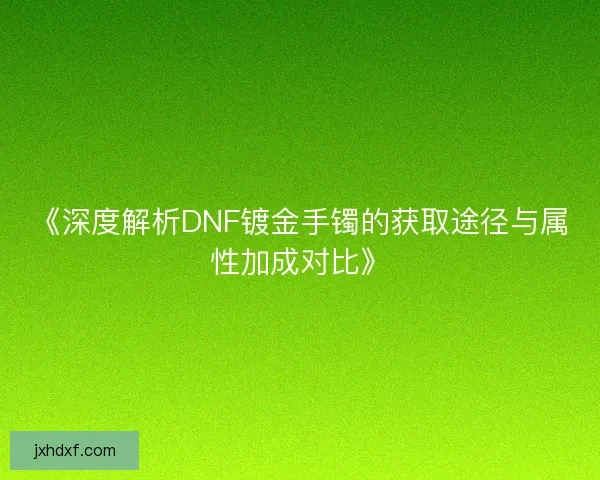 《深度解析DNF镀金手镯的获取途径与属性加成对比》