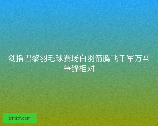 剑指巴黎羽毛球赛场白羽箭腾飞千军万马争锋相对