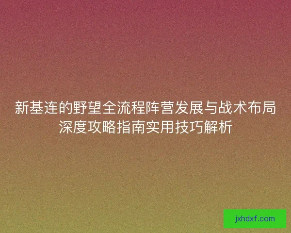 新基连的野望全流程阵营发展与战术布局深度攻略指南实用技巧解析