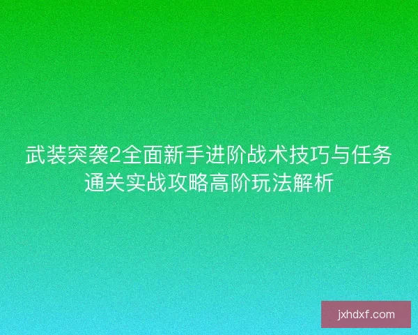 武装突袭2全面新手进阶战术技巧与任务通关实战攻略高阶玩法解析