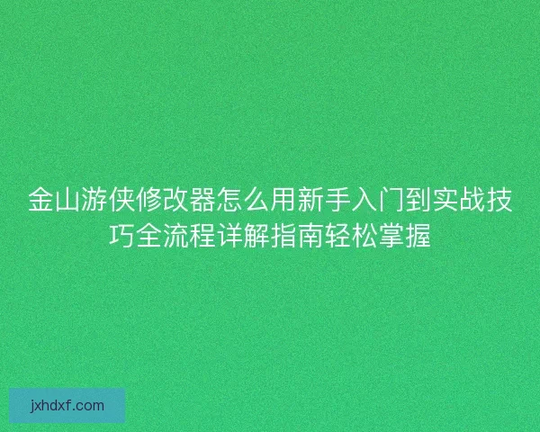 金山游侠修改器怎么用新手入门到实战技巧全流程详解指南轻松掌握
