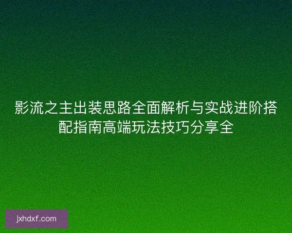 影流之主出装思路全面解析与实战进阶搭配指南高端玩法技巧分享全