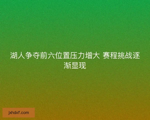 湖人争夺前六位置压力增大 赛程挑战逐渐显现