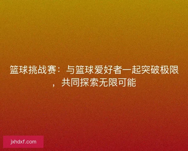 篮球挑战赛：与篮球爱好者一起突破极限，共同探索无限可能
