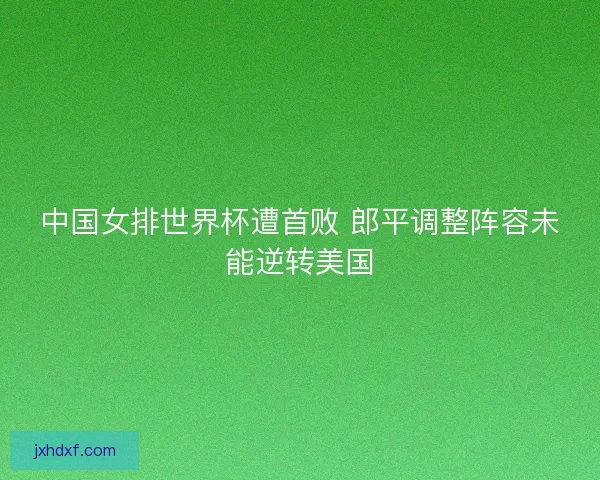 中国女排世界杯遭首败 郎平调整阵容未能逆转美国