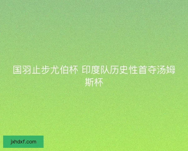国羽止步尤伯杯 印度队历史性首夺汤姆斯杯