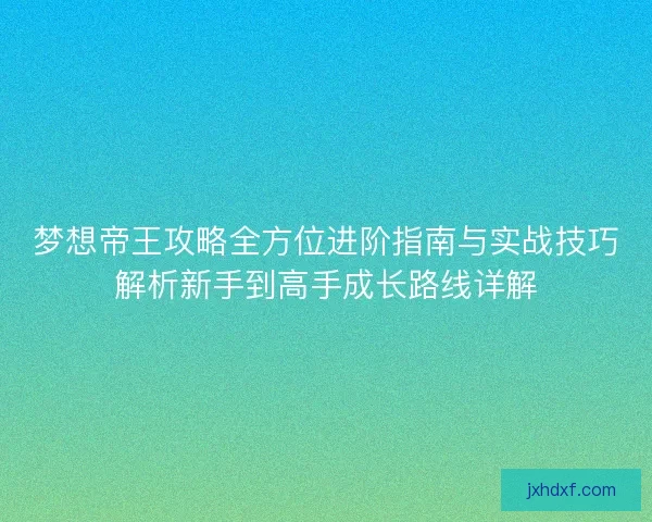 梦想帝王攻略全方位进阶指南与实战技巧解析新手到高手成长路线详解