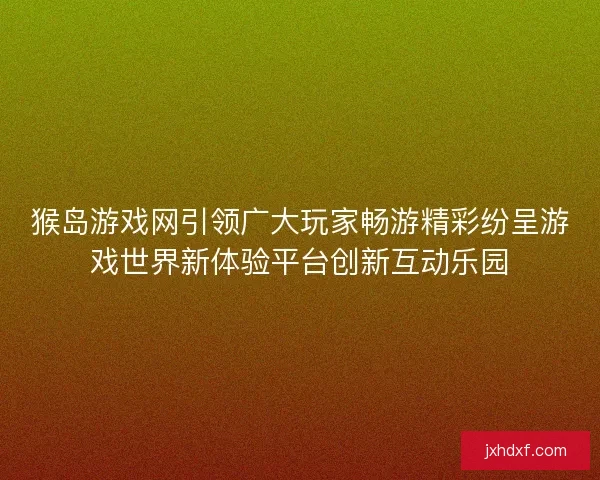 猴岛游戏网引领广大玩家畅游精彩纷呈游戏世界新体验平台创新互动乐园