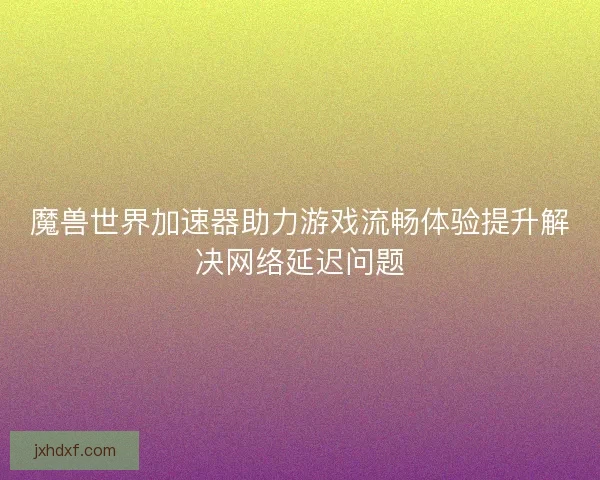 魔兽世界加速器助力游戏流畅体验提升解决网络延迟问题