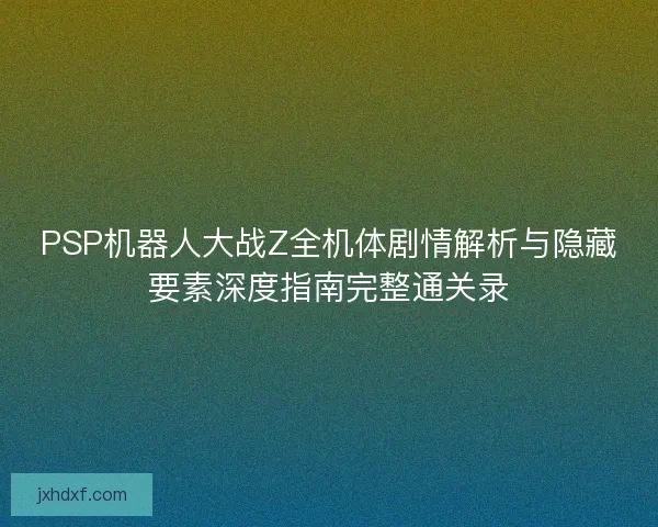 PSP机器人大战Z全机体剧情解析与隐藏要素深度指南完整通关录