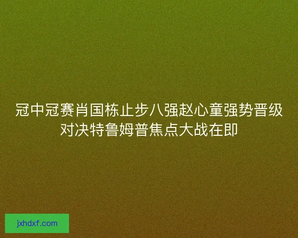 冠中冠赛肖国栋止步八强赵心童强势晋级对决特鲁姆普焦点大战在即