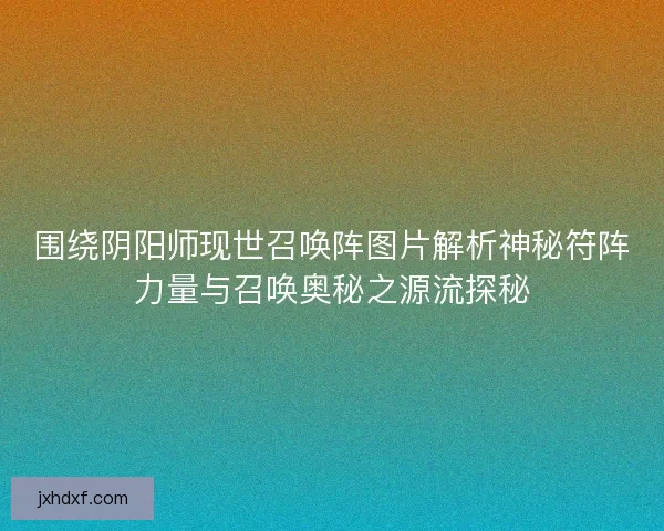 围绕阴阳师现世召唤阵图片解析神秘符阵力量与召唤奥秘之源流探秘
