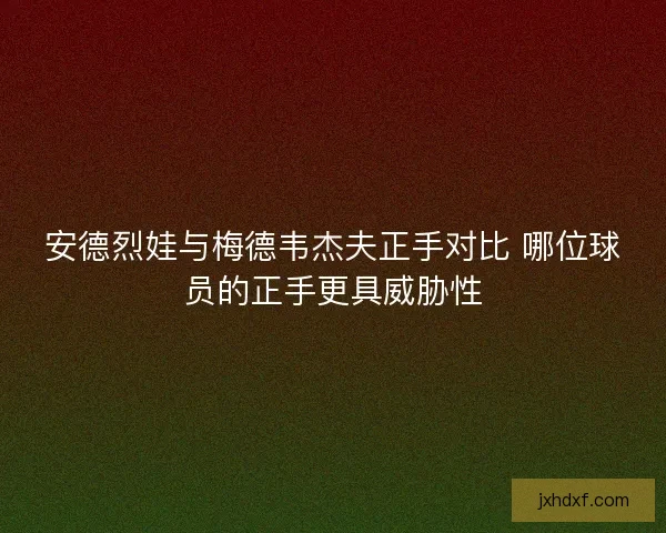 安德烈娃与梅德韦杰夫正手对比 哪位球员的正手更具威胁性