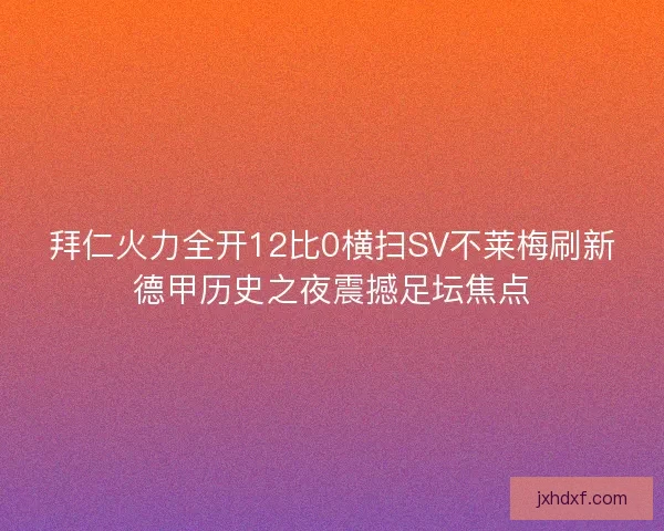 拜仁火力全开12比0横扫SV不莱梅刷新德甲历史之夜震撼足坛焦点