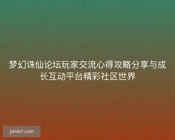 梦幻诛仙论坛玩家交流心得攻略分享与成长互动平台精彩社区世界