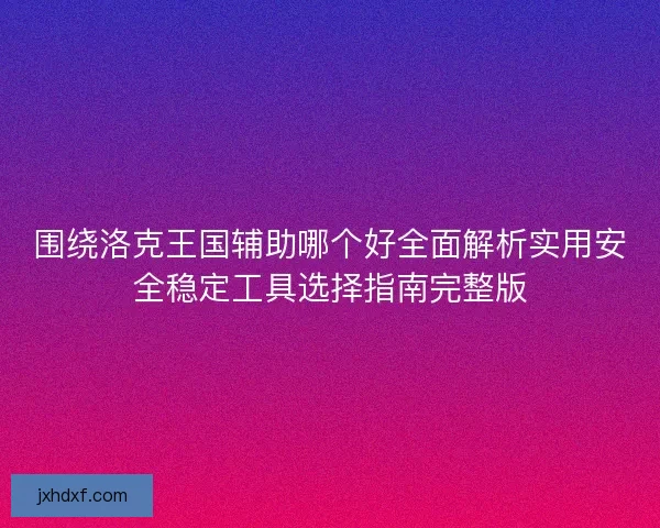 围绕洛克王国辅助哪个好全面解析实用安全稳定工具选择指南完整版