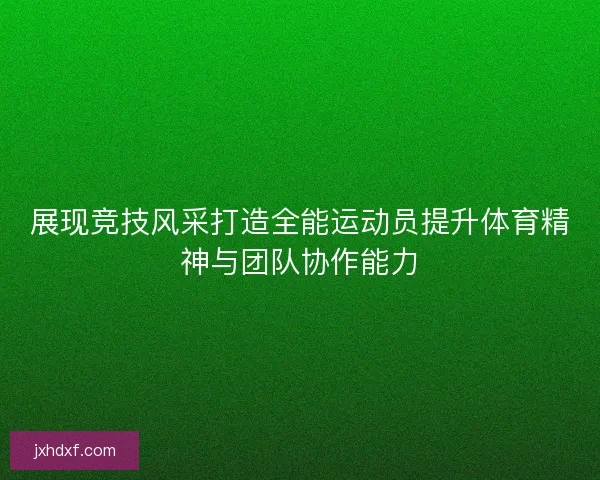 展现竞技风采打造全能运动员提升体育精神与团队协作能力
