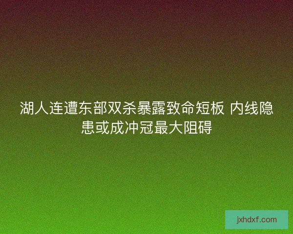 湖人连遭东部双杀暴露致命短板 内线隐患或成冲冠最大阻碍