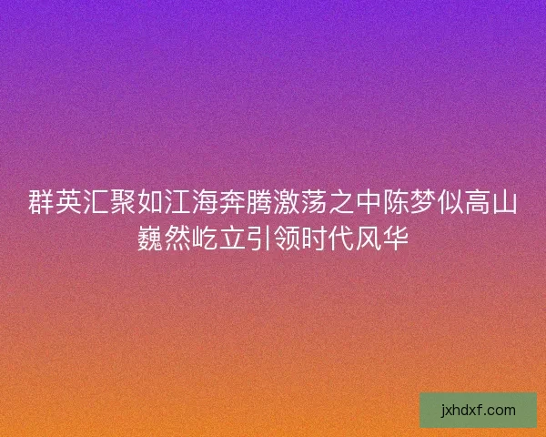 群英汇聚如江海奔腾激荡之中陈梦似高山巍然屹立引领时代风华