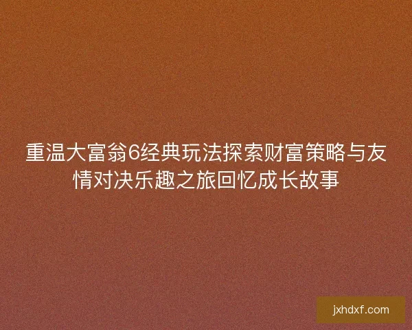重温大富翁6经典玩法探索财富策略与友情对决乐趣之旅回忆成长故事