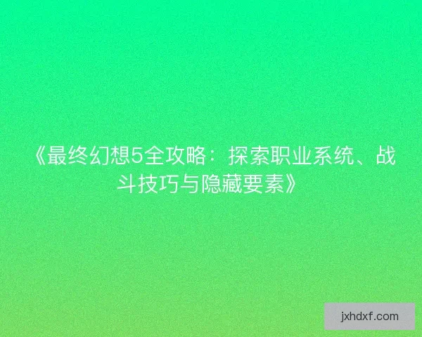 《最终幻想5全攻略：探索职业系统、战斗技巧与隐藏要素》