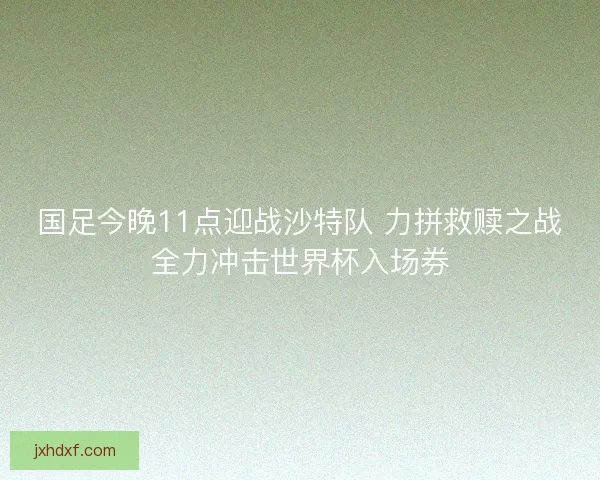 国足今晚11点迎战沙特队 力拼救赎之战全力冲击世界杯入场券