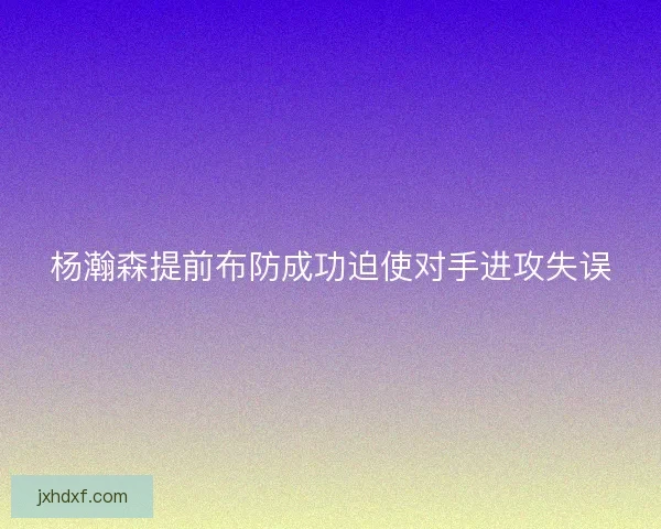杨瀚森提前布防成功迫使对手进攻失误