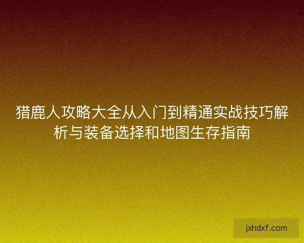 猎鹿人攻略大全从入门到精通实战技巧解析与装备选择和地图生存指南