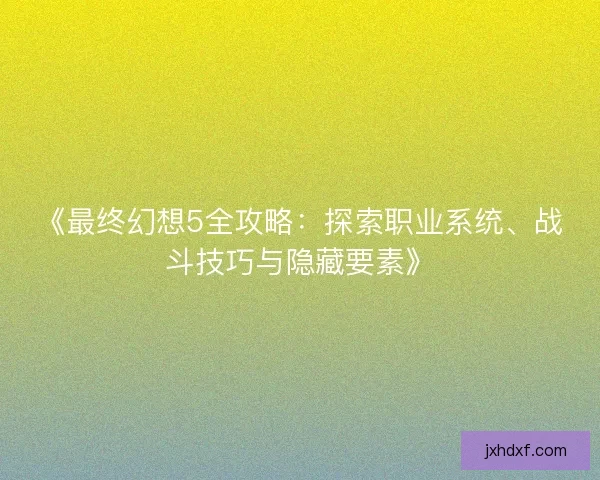 《最终幻想5全攻略:探索职业系统、战斗技巧与隐藏要素》 《最终幻想5全攻略:探索职业系统、战斗技巧与隐藏要素》