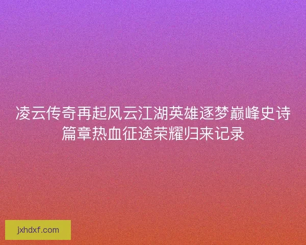 凌云传奇再起风云江湖英雄逐梦巅峰史诗篇章热血征途荣耀归来记录
