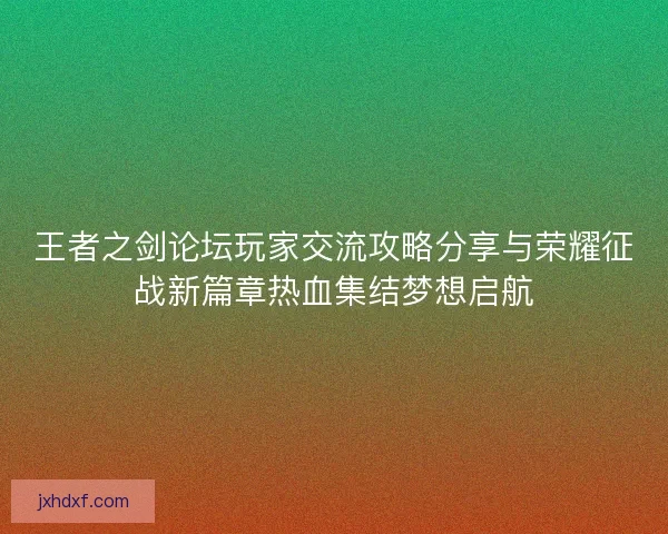 王者之剑论坛玩家交流攻略分享与荣耀征战新篇章热血集结梦想启航