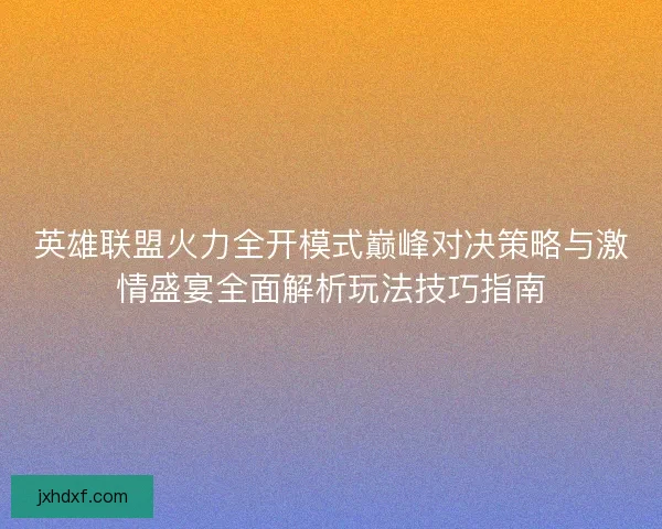 英雄联盟火力全开模式巅峰对决策略与激情盛宴全面解析玩法技巧指南
