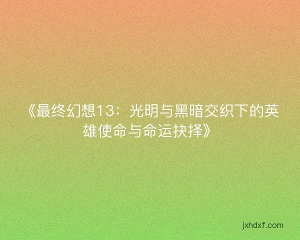 《最终幻想13：光明与黑暗交织下的英雄使命与命运抉择》