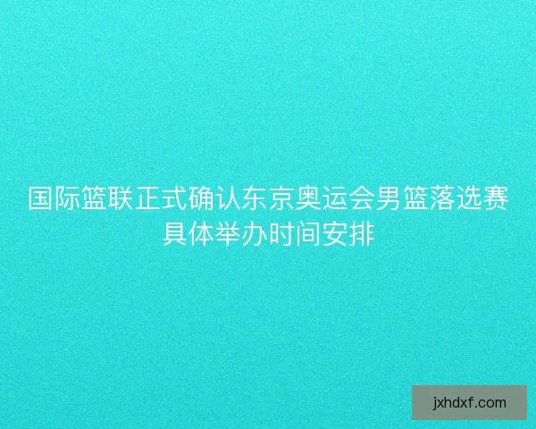 国际篮联正式确认东京奥运会男篮落选赛具体举办时间安排