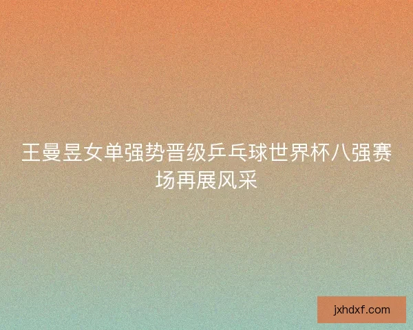 王曼昱女单强势晋级乒乓球世界杯八强赛场再展风采