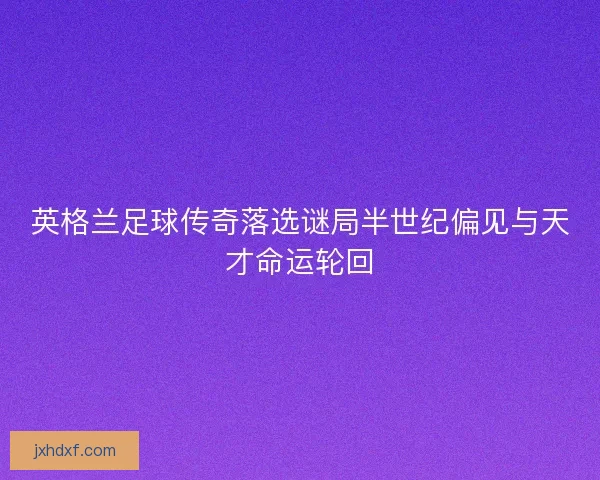 英格兰足球传奇落选谜局半世纪偏见与天才命运轮回