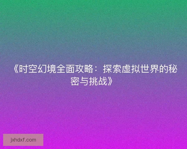 《时空幻境全面攻略：探索虚拟世界的秘密与挑战》